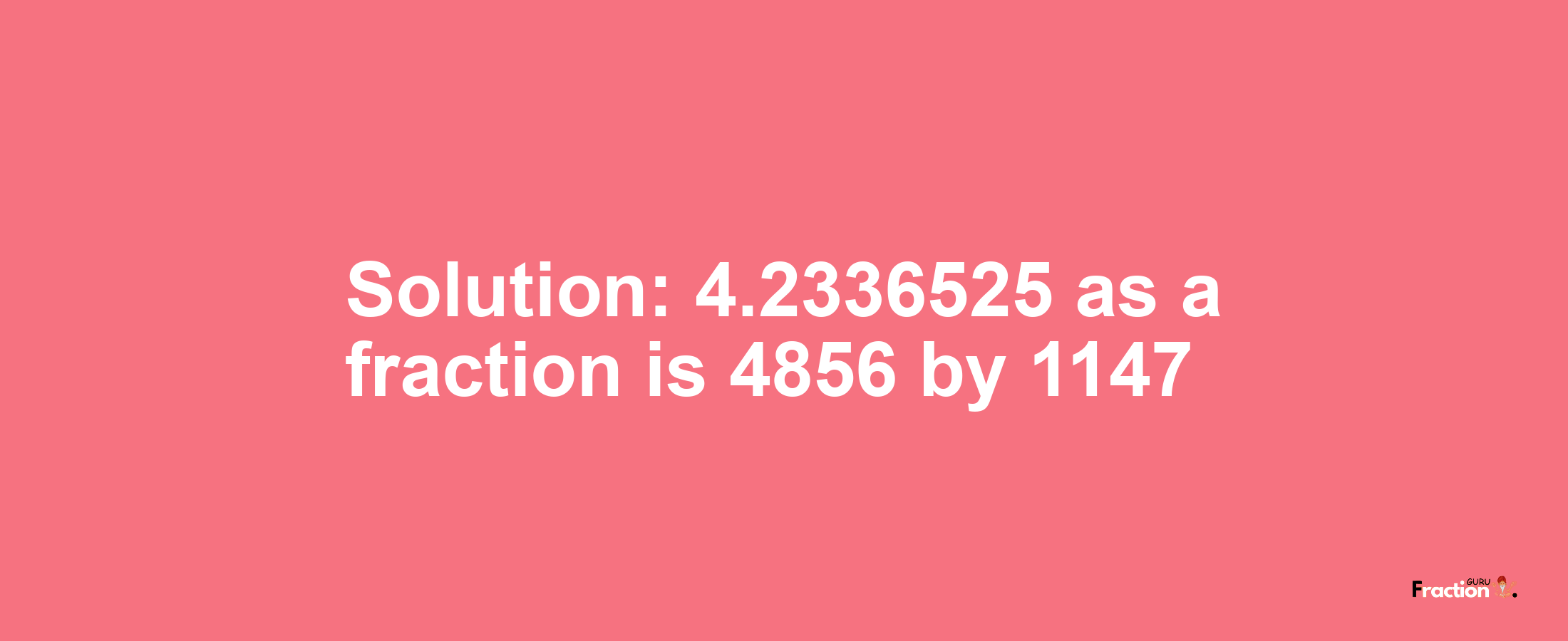 Solution:4.2336525 as a fraction is 4856/1147